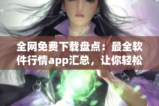 全网免费下载盘点：最全软件行情app汇总，让你轻松掌握软件市场趋势