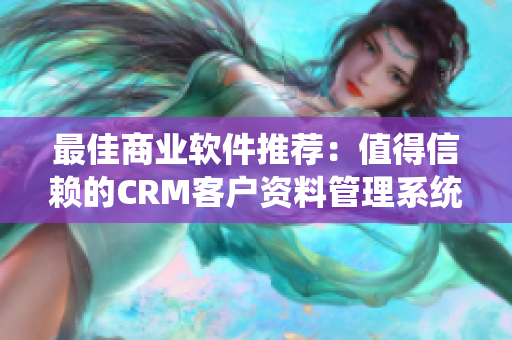 最佳商业软件推荐：值得信赖的CRM客户资料管理系统