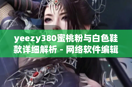 yeezy380蜜桃粉与白色鞋款详细解析 - 网络软件编辑深度评测分享