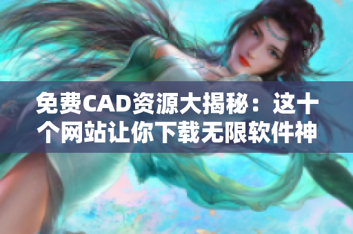 免费CAD资源大揭秘：这十个网站让你下载无限软件神器