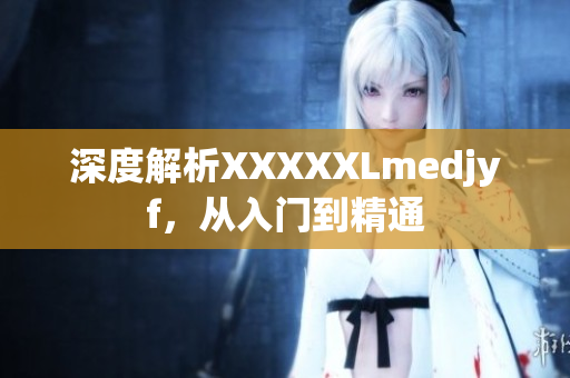 深度解析XXXXXLmedjyf，从入门到精通