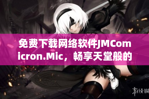 免费下载网络软件JMComicron.Mic，畅享天堂般的使用体验