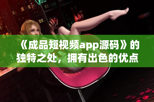 《成品短视频app源码》的独特之处，拥有出色的优点！