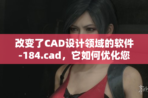 改变了CAD设计领域的软件-184.cad，它如何优化您的工作流程