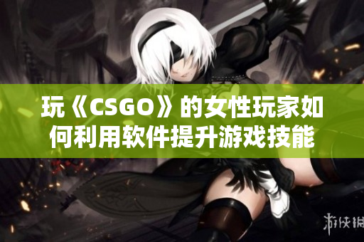 玩《CSGO》的女性玩家如何利用软件提升游戏技能