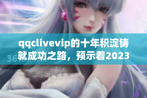 qqclivevip的十年积淀铸就成功之路，预示着2023年MBA的全新开端