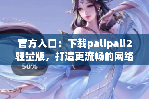 官方入口：下载palipali2轻量版，打造更流畅的网络体验