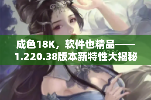 成色18K，软件也精品——1.220.38版本新特性大揭秘！