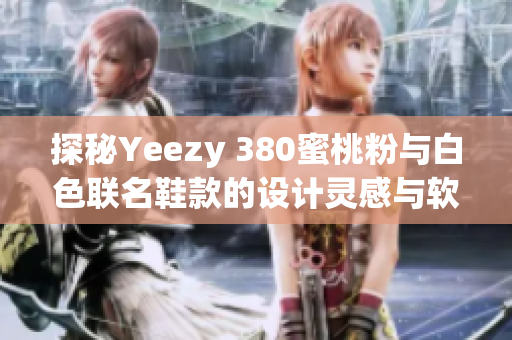 探秘Yeezy 380蜜桃粉与白色联名鞋款的设计灵感与软件技术应用