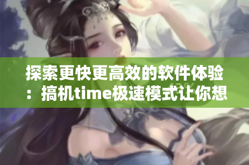 探索更快更高效的软件体验：搞机time极速模式让你想用就用