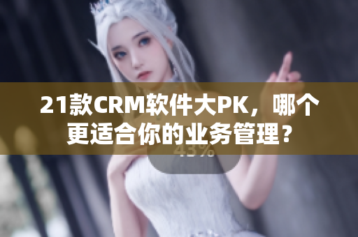 21款CRM软件大PK，哪个更适合你的业务管理？