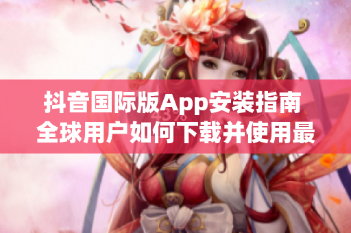 抖音国际版App安装指南 全球用户如何下载并使用最新版本