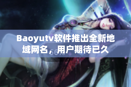 Baoyutv软件推出全新地域网名，用户期待已久