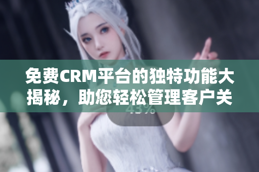 免费CRM平台的独特功能大揭秘，助您轻松管理客户关系