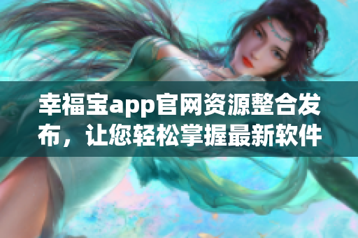 幸福宝app官网资源整合发布，让您轻松掌握最新软件精彩内容