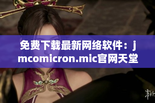 免费下载最新网络软件：jmcomicron.mic官网天堂新上线