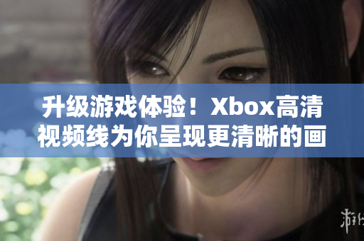 升级游戏体验！Xbox高清视频线为你呈现更清晰的画质