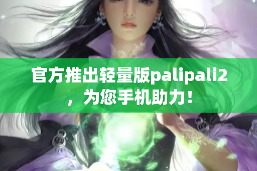 官方推出轻量版palipali2，为您手机助力！