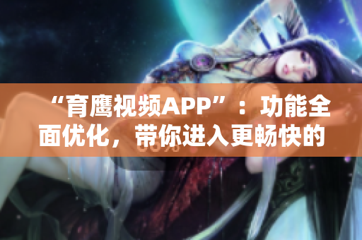 “育鹰视频APP”：功能全面优化，带你进入更畅快的视频时代！