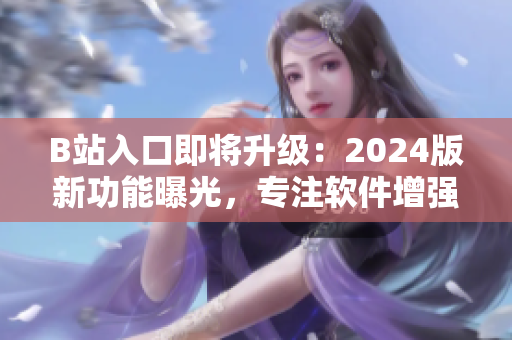 B站入口即将升级：2024版新功能曝光，专注软件增强体验！