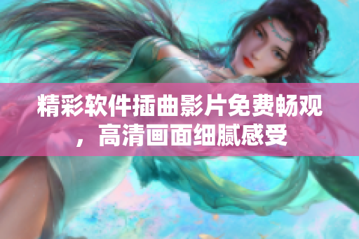 精彩软件插曲影片免费畅观，高清画面细腻感受