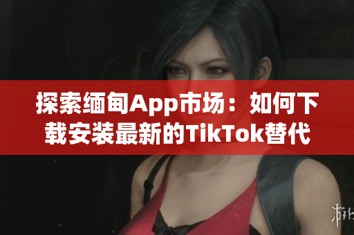 探索缅甸App市场：如何下载安装最新的TikTok替代品？