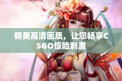 精美高清画质，让您畅享CSGO惊险刺激