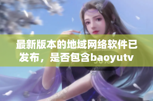 最新版本的地域网络软件已发布，是否包含baoyutv新网名？