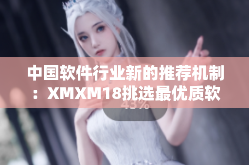 中国软件行业新的推荐机制：XMXM18挑选最优质软件！