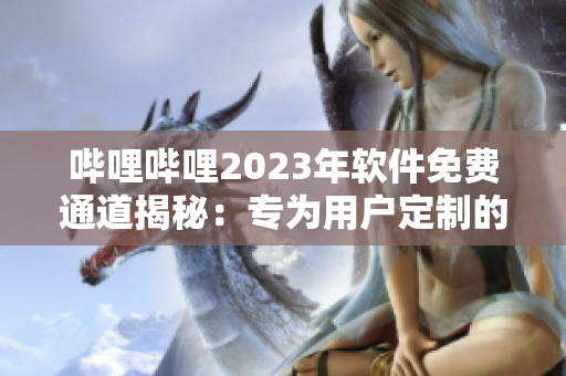 哔哩哔哩2023年软件免费通道揭秘：专为用户定制的应用服务