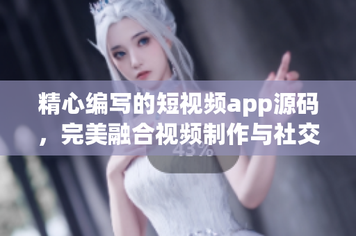 精心编写的短视频app源码，完美融合视频制作与社交互动优势