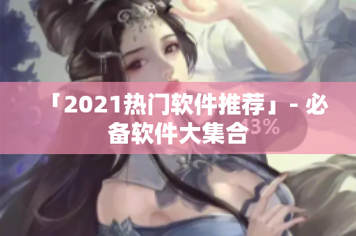 「2021热门软件推荐」- 必备软件大集合