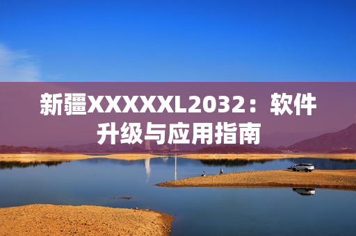 新疆XXXXXL2032：软件升级与应用指南