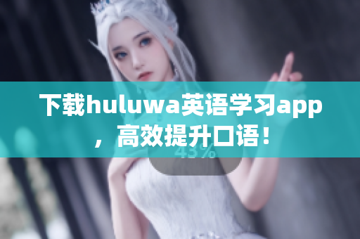 下载huluwa英语学习app，高效提升口语！