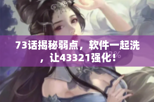 73话揭秘弱点，软件一起洗，让43321强化！