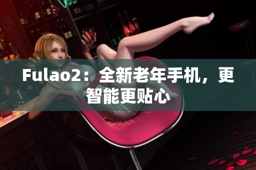 Fulao2：全新老年手机，更智能更贴心