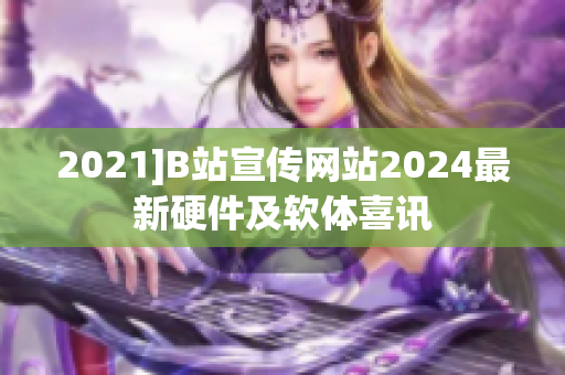 2021]B站宣传网站2024最新硬件及软体喜讯