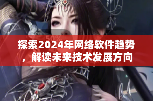 探索2024年网络软件趋势，解读未来技术发展方向