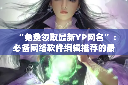 “免费领取最新YP网名”：必备网络软件编辑推荐的最新YP网名免费获取！