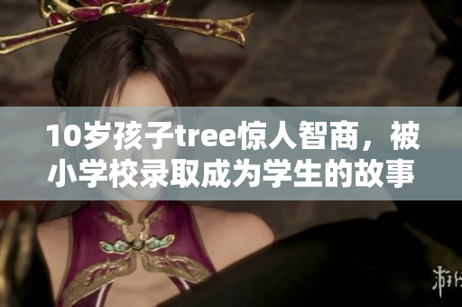 10岁孩子tree惊人智商，被小学校录取成为学生的故事