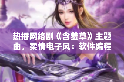 热播网络剧《含羞草》主题曲，柔情电子风：软件编程新时代。