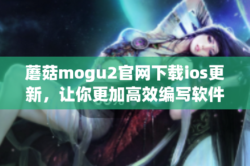 蘑菇mogu2官网下载ios更新，让你更加高效编写软件！