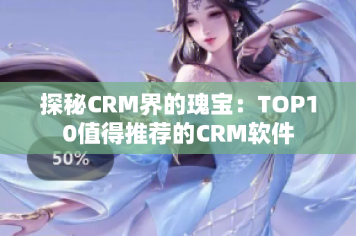 探秘CRM界的瑰宝：TOP10值得推荐的CRM软件