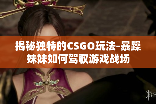 揭秘独特的CSGO玩法-暴躁妹妹如何驾驭游戏战场