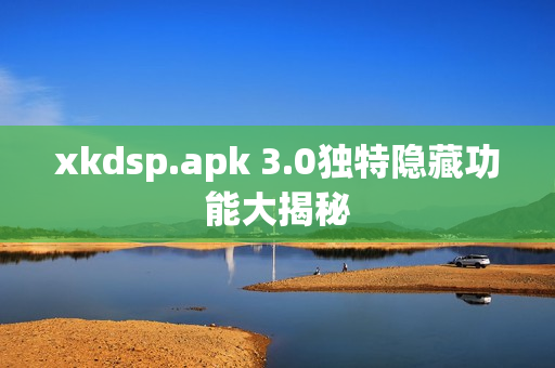 xkdsp.apk 3.0独特隐藏功能大揭秘