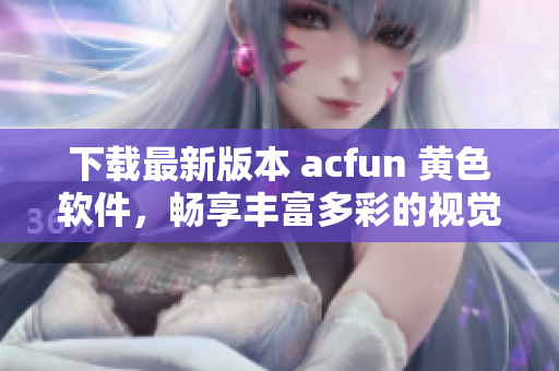 下载最新版本 acfun 黄色软件，畅享丰富多彩的视觉盛宴！