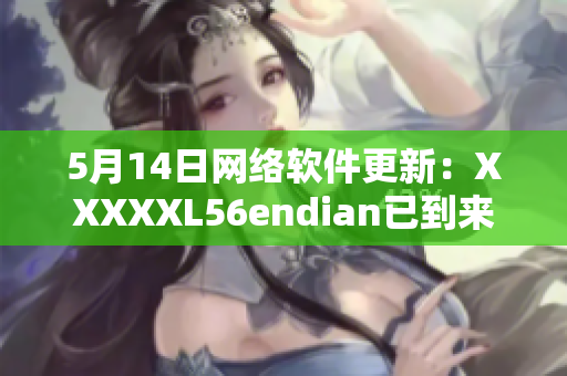 5月14日网络软件更新：XXXXXL56endian已到来！