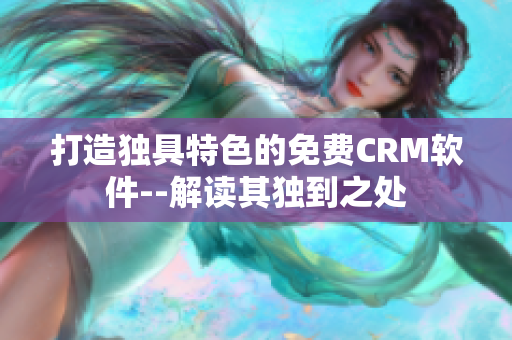 打造独具特色的免费CRM软件--解读其独到之处