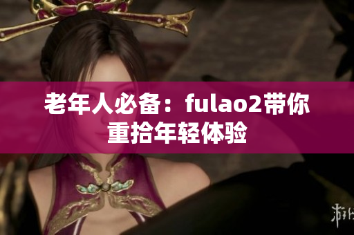 老年人必备：fulao2带你重拾年轻体验