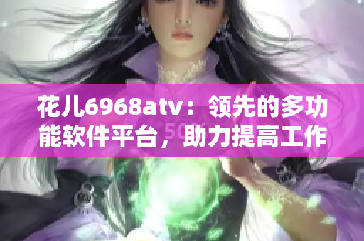 花儿6968atv：领先的多功能软件平台，助力提高工作效率